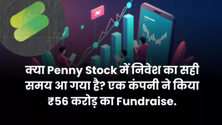 क्या Penny Stock में निवेश का सही समय आ गया है एक कंपनी ने किया ₹56 करोड़ का Fundraise.