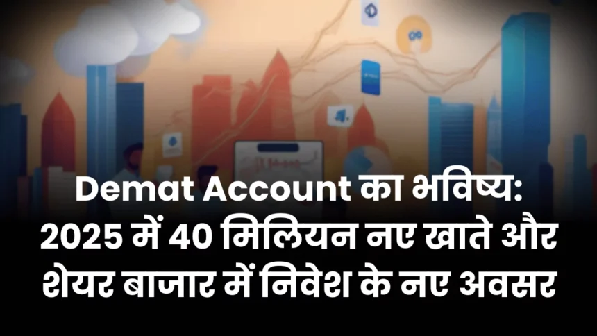 Demat Account का भविष्य 2025 में 40 मिलियन नए खाते और शेयर बाजार में निवेश के नए अवसर