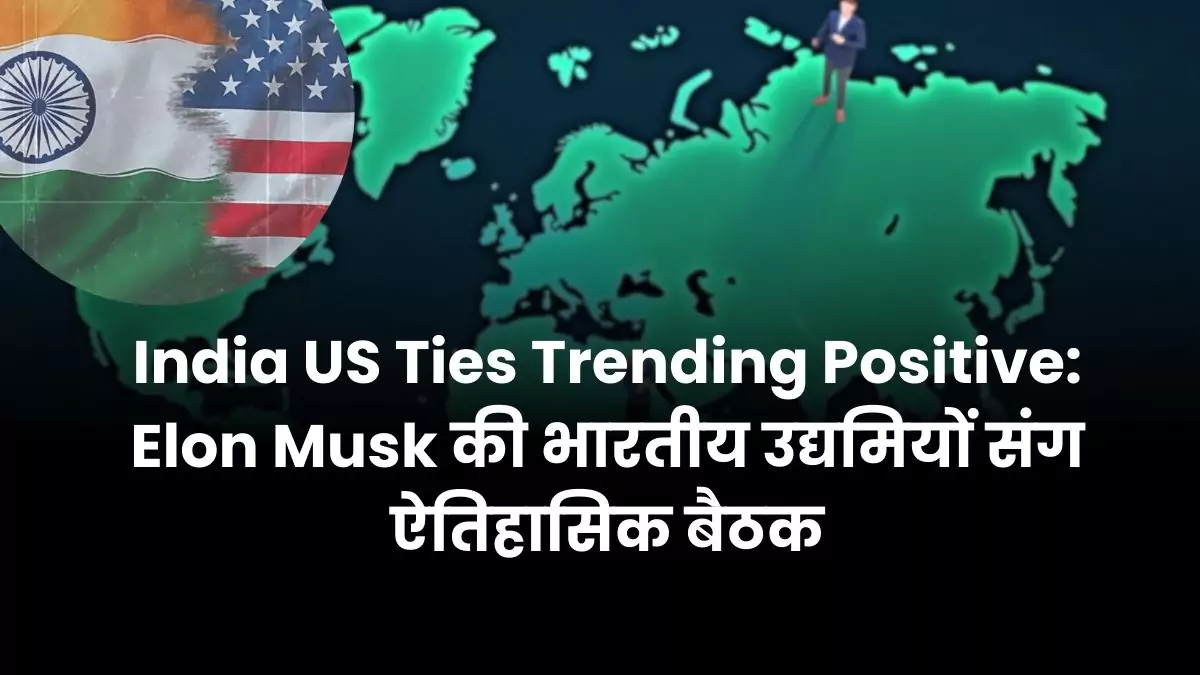 India US Ties Trending Positive Elon Musk की भारतीय उद्यमियों संग ऐतिहासिक बैठक