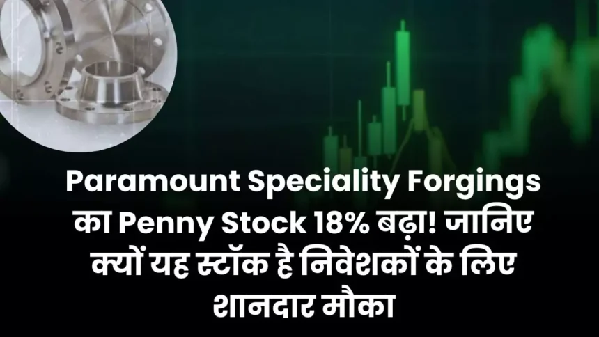 Paramount Speciality Forgings का Penny Stock 18% बढ़ा! जानिए क्यों यह स्टॉक है निवेशकों के लिए शानदार मौका