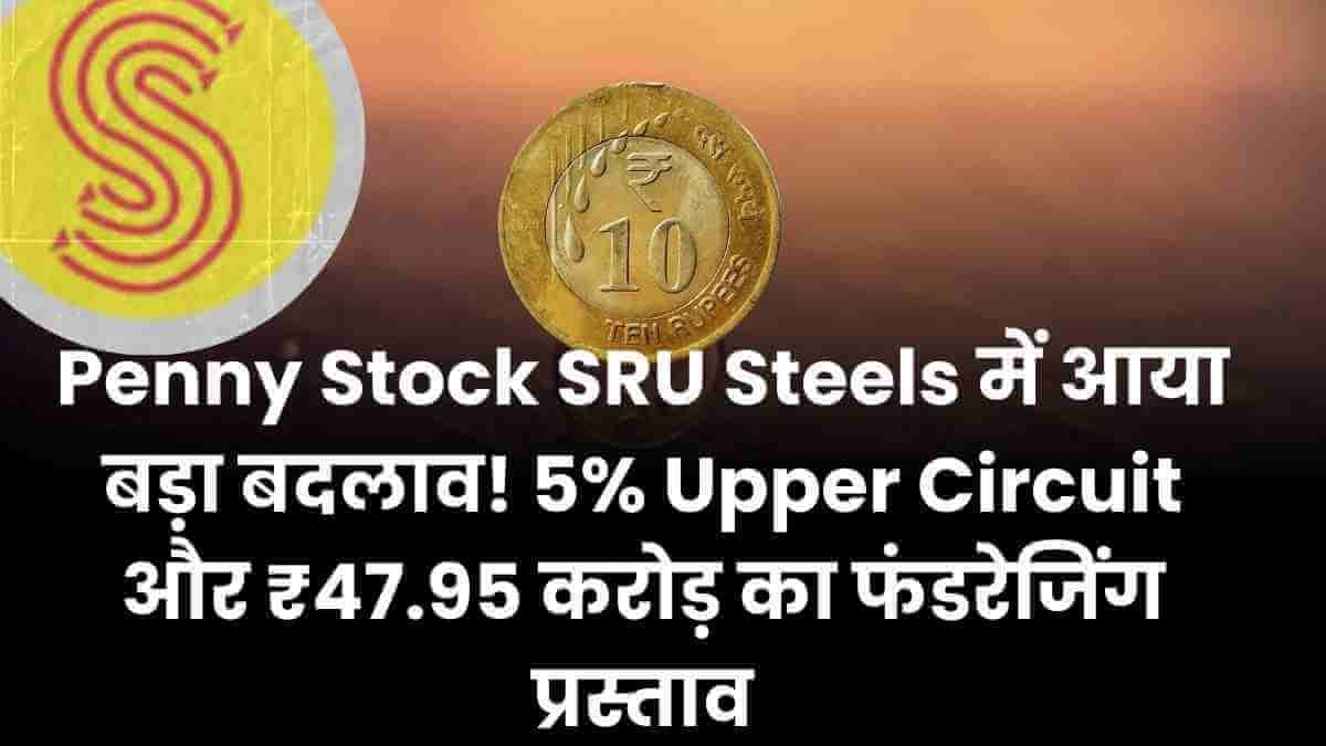 Penny Stock SRU Steels में आया बड़ा बदलाव! 5% Upper Circuit और ₹47.95 करोड़ का फंडरेजिंग प्रस्ताव